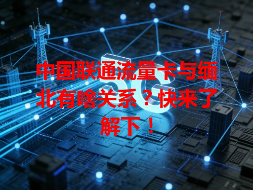 中国联通流量卡与缅北有啥关系？快来了解下！