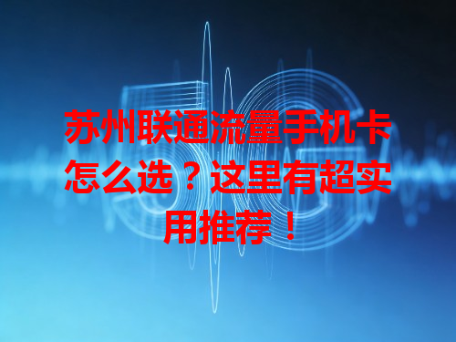 苏州联通流量手机卡怎么选？这里有超实用推荐！