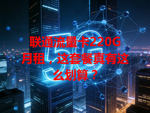 联通流量卡220G月租，这套餐真有这么划算？