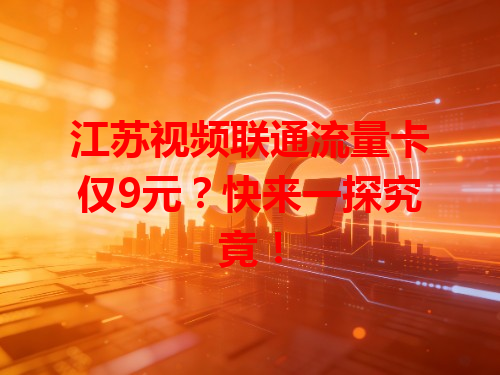 江苏视频联通流量卡仅9元？快来一探究竟！