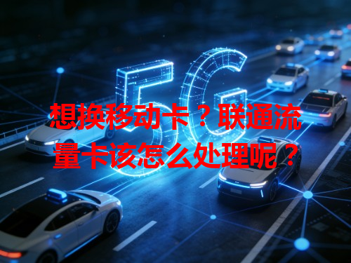 想换移动卡？联通流量卡该怎么处理呢？