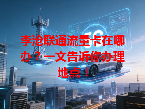 李沧联通流量卡在哪办？一文告诉你办理地点！
