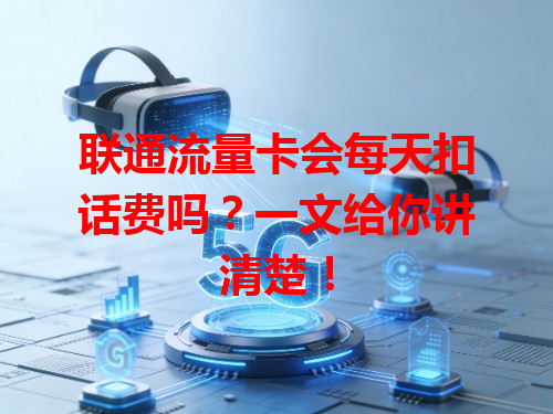 联通流量卡会每天扣话费吗？一文给你讲清楚！