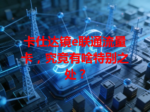 卡仕达镜e联通流量卡，究竟有啥特别之处？