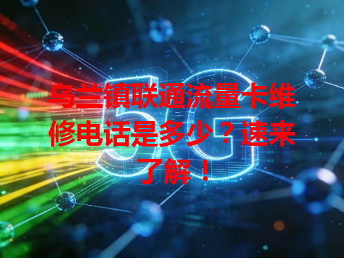 乌兰镇联通流量卡维修电话是多少？速来了解！
