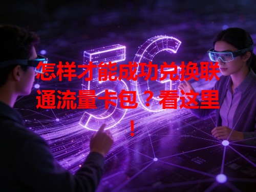 怎样才能成功兑换联通流量卡包？看这里！
