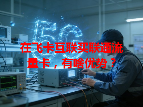 在飞卡互联买联通流量卡，有啥优势？