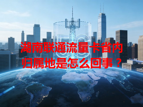 湖南联通流量卡省内归属地是怎么回事？