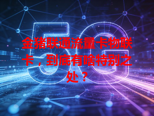 金猪联通流量卡物联卡，到底有啥特别之处？