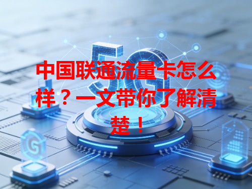 中国联通流量卡怎么样？一文带你了解清楚！