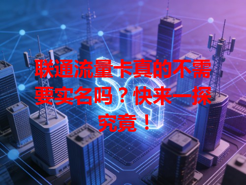 联通流量卡真的不需要实名吗？快来一探究竟！