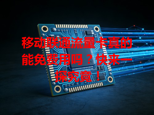 移动联通流量卡真的能免费用吗？快来一探究竟！