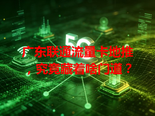 广东联通流量卡地推，究竟藏着啥门道？