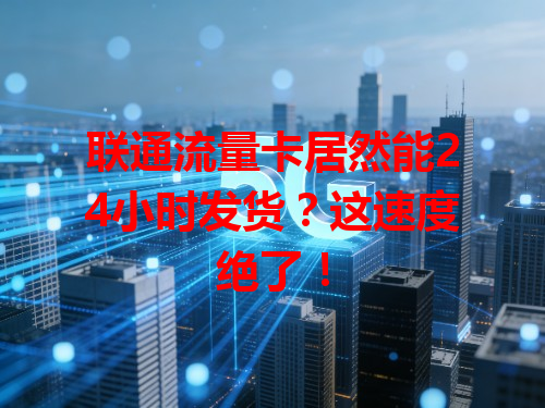 联通流量卡居然能24小时发货？这速度绝了！