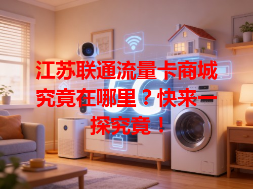 江苏联通流量卡商城究竟在哪里？快来一探究竟！