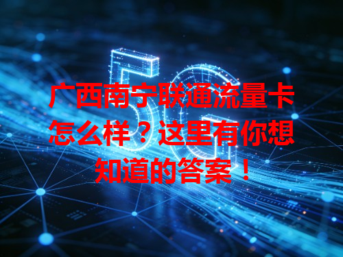 广西南宁联通流量卡怎么样？这里有你想知道的答案！