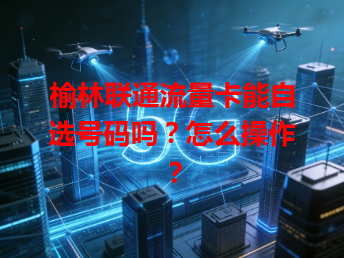 榆林联通流量卡能自选号码吗？怎么操作？