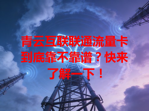 青云互联联通流量卡到底靠不靠谱？快来了解一下！