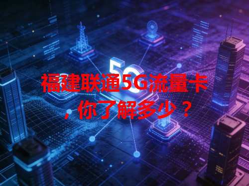 福建联通5G流量卡，你了解多少？