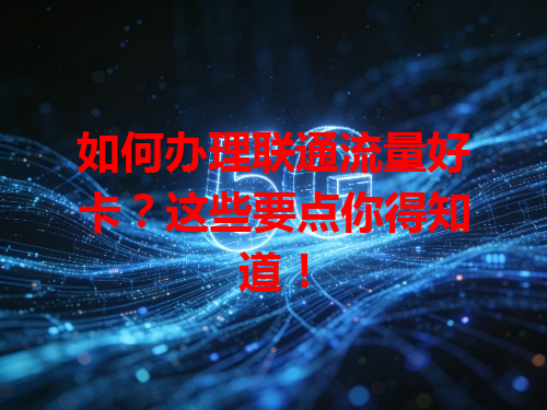 如何办理联通流量好卡？这些要点你得知道！