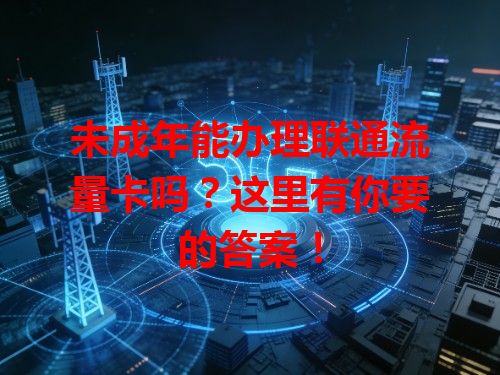 未成年能办理联通流量卡吗？这里有你要的答案！