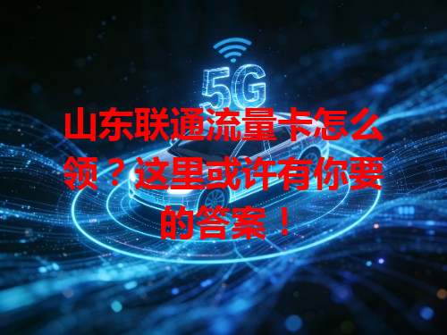 山东联通流量卡怎么领？这里或许有你要的答案！