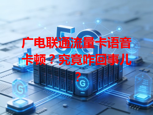 广电联通流量卡语音卡顿？究竟咋回事儿？