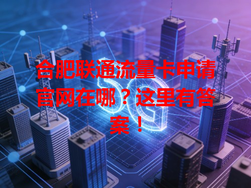 合肥联通流量卡申请官网在哪？这里有答案！