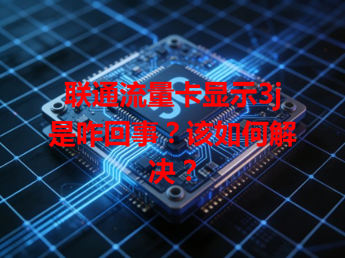 联通流量卡显示3j是咋回事？该如何解决？