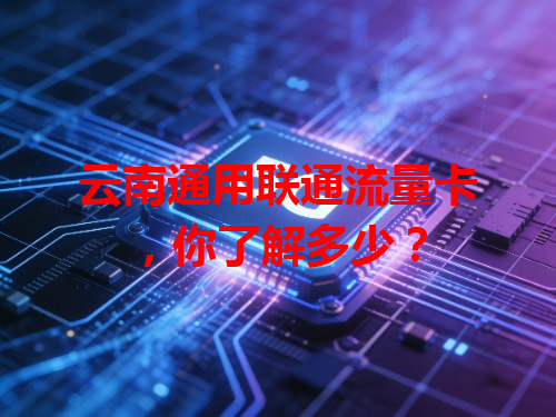 云南通用联通流量卡，你了解多少？