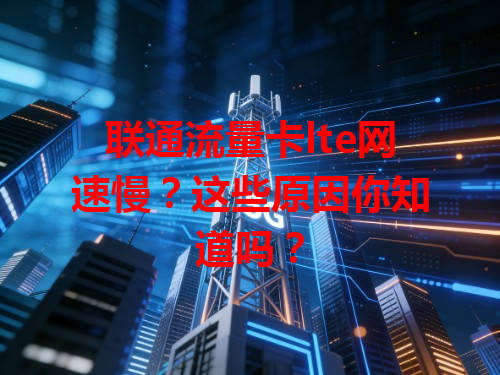 联通流量卡lte网速慢？这些原因你知道吗？