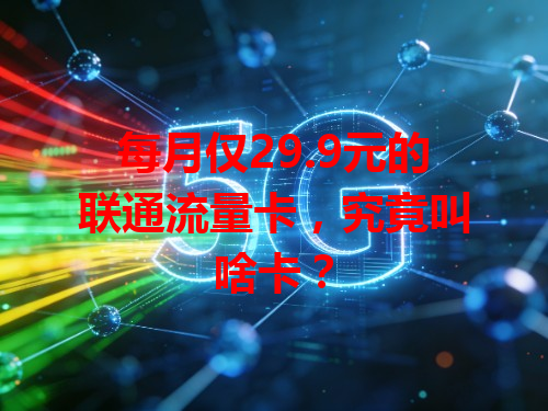 每月仅29.9元的联通流量卡，究竟叫啥卡？