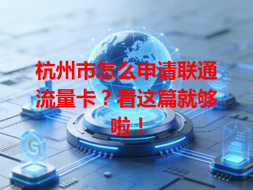 杭州市怎么申请联通流量卡？看这篇就够啦！