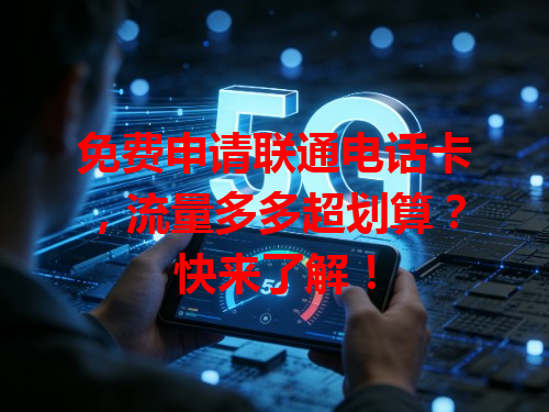 免费申请联通电话卡，流量多多超划算？快来了解！