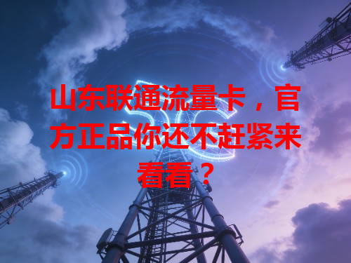 山东联通流量卡，官方正品你还不赶紧来看看？