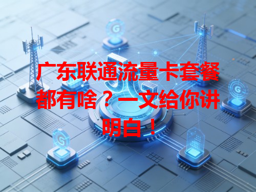 广东联通流量卡套餐都有啥？一文给你讲明白！