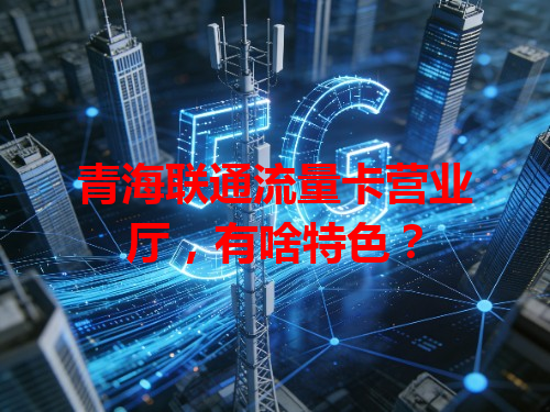青海联通流量卡营业厅，有啥特色？