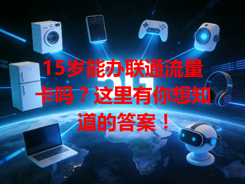 15岁能办联通流量卡吗？这里有你想知道的答案！