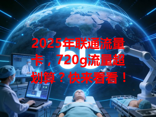2025年联通流量卡，720g流量超划算？快来看看！