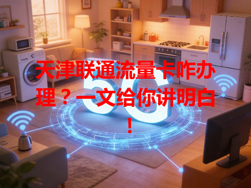 天津联通流量卡咋办理？一文给你讲明白！