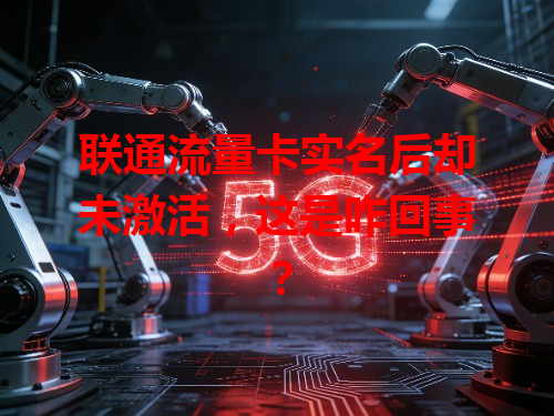联通流量卡实名后却未激活，这是咋回事？