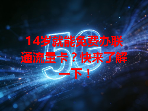 14岁就能免费办联通流量卡？快来了解一下！