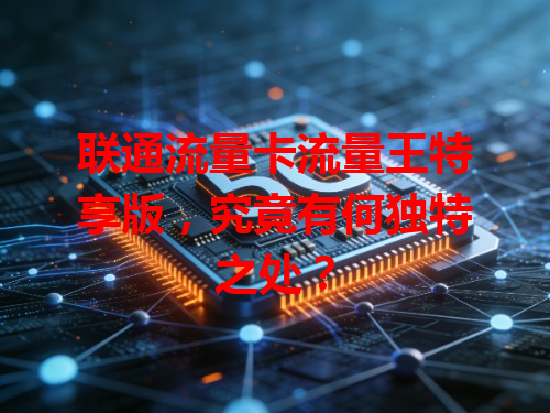 联通流量卡流量王特享版，究竟有何独特之处？