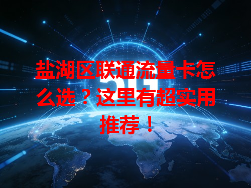 盐湖区联通流量卡怎么选？这里有超实用推荐！