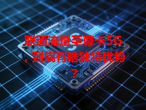联通流量至尊卡5G，到底有啥独特优势？