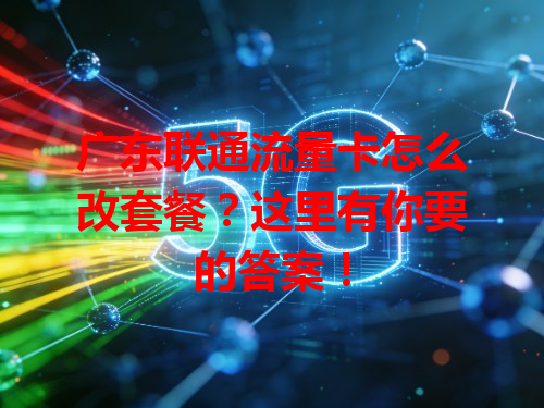 广东联通流量卡怎么改套餐？这里有你要的答案！