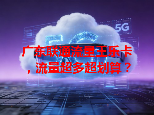 广东联通流量王乐卡，流量超多超划算？