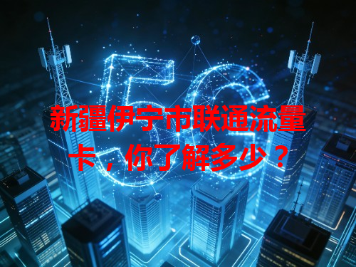 新疆伊宁市联通流量卡，你了解多少？