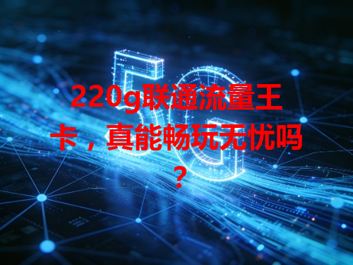220g联通流量王卡，真能畅玩无忧吗？