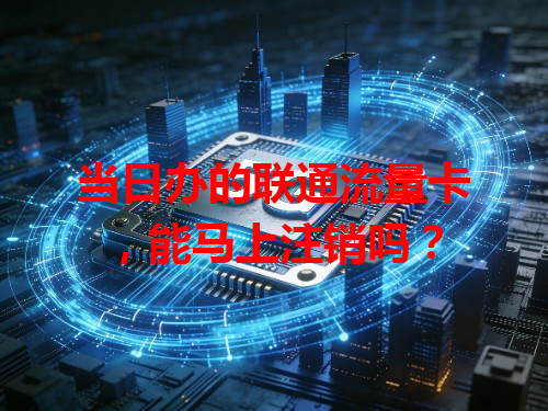 当日办的联通流量卡，能马上注销吗？